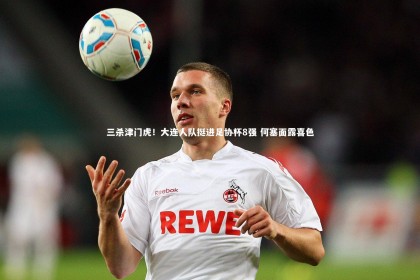 九游体育登录入口_三杀津门虎！大连人队挺进足协杯8强 何塞面露喜色
