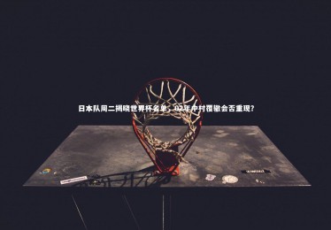 九游体育登录入口|日本队周二揭晓世界杯名单，02年中村覆辙会否重现？