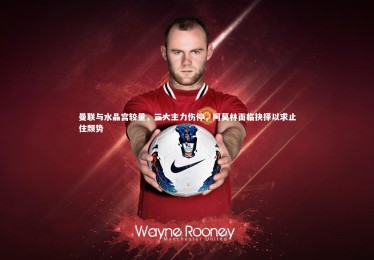 九游体育官网|曼联与水晶宫较量，三大主力伤停，阿莫林面临抉择以求止住颓势