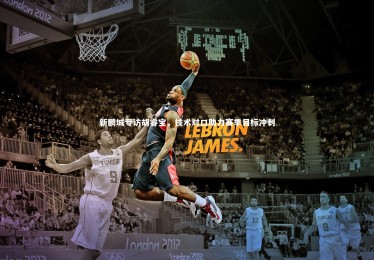 九游体育_新鹏城专访胡睿宝，技术对口助力赛季目标冲刺