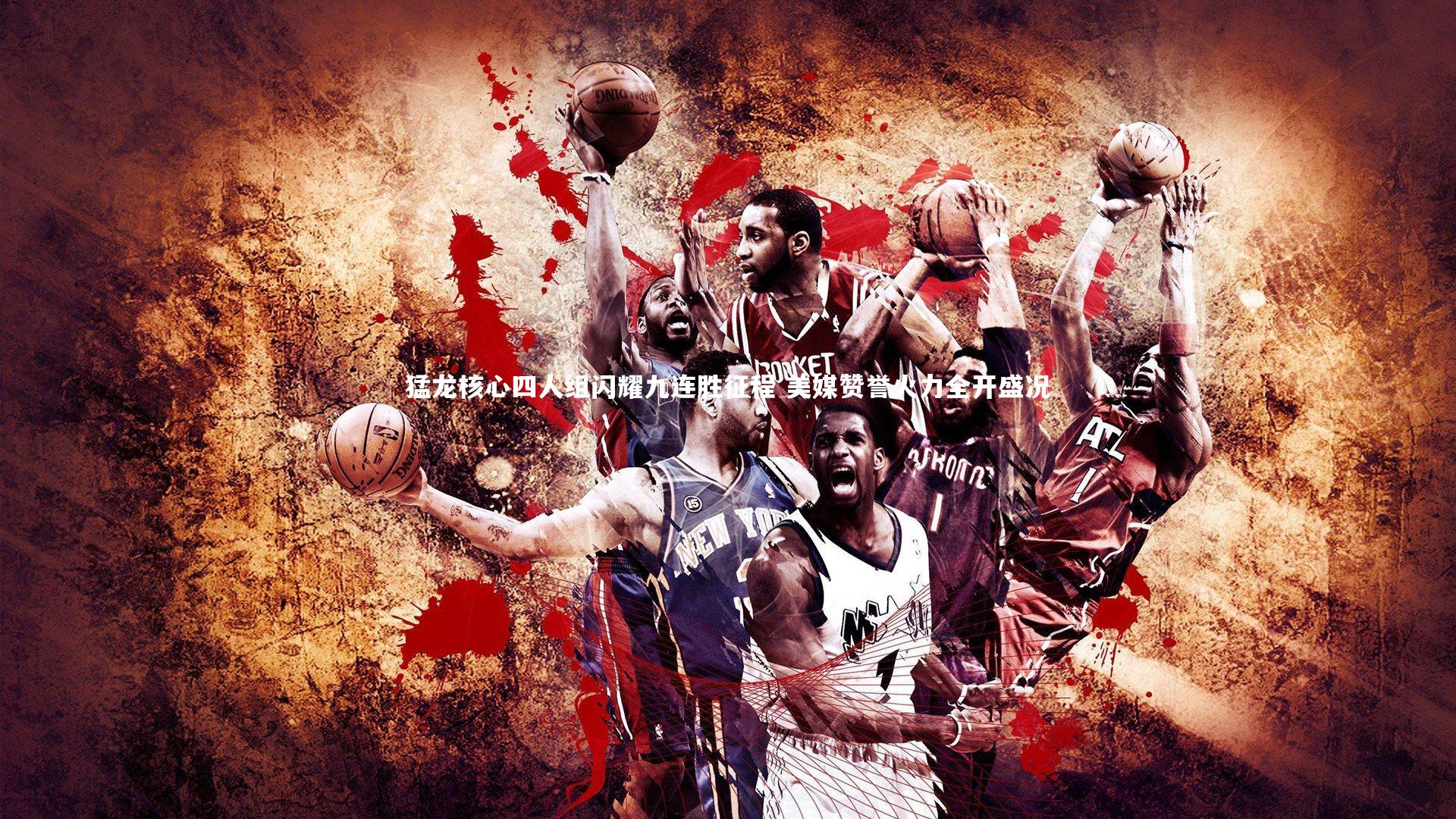 猛龙核心四人组闪耀九连胜征程 美媒赞誉火力全开盛况