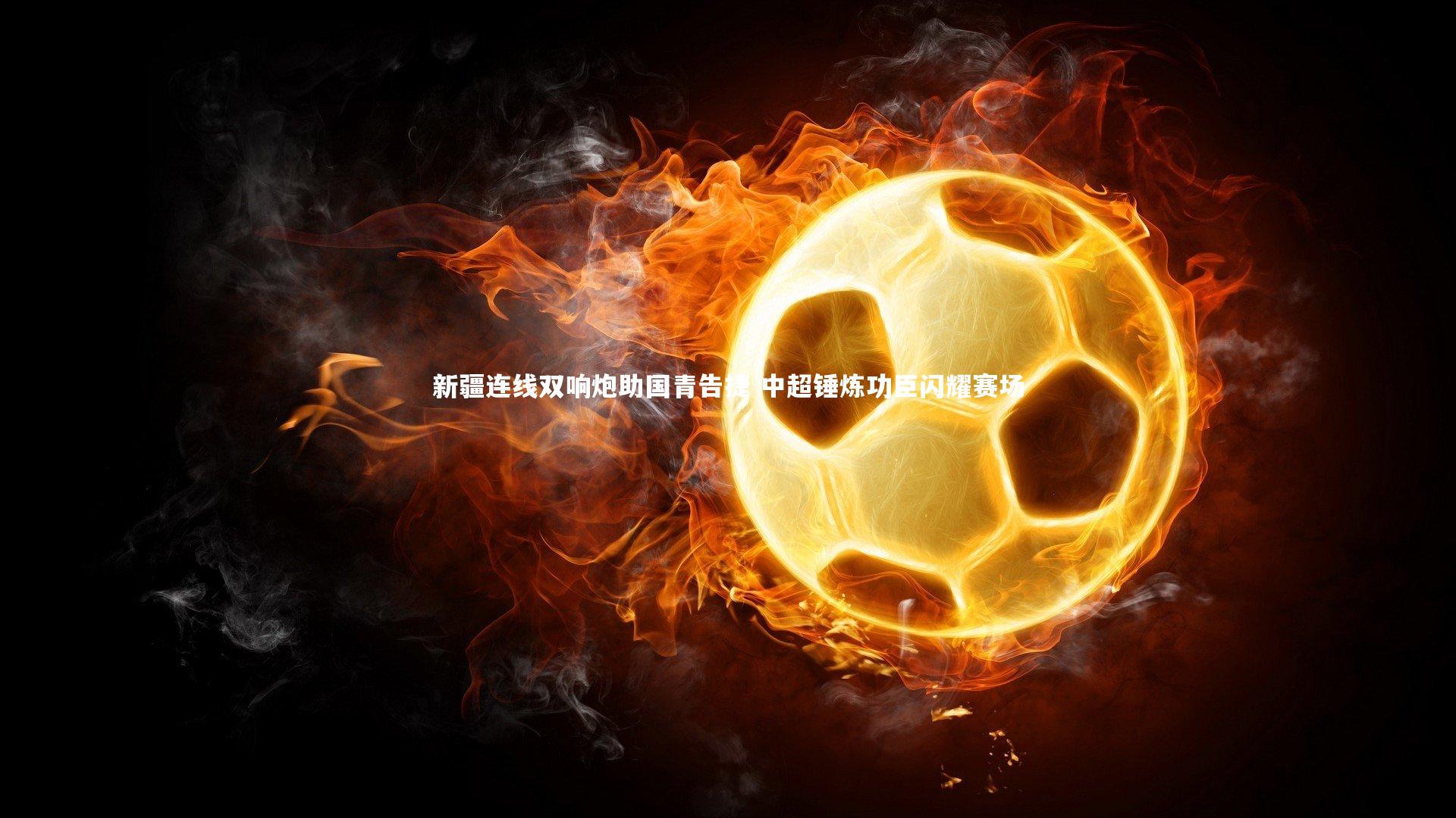 新疆连线双响炮助国青告捷 中超锤炼功臣闪耀赛场