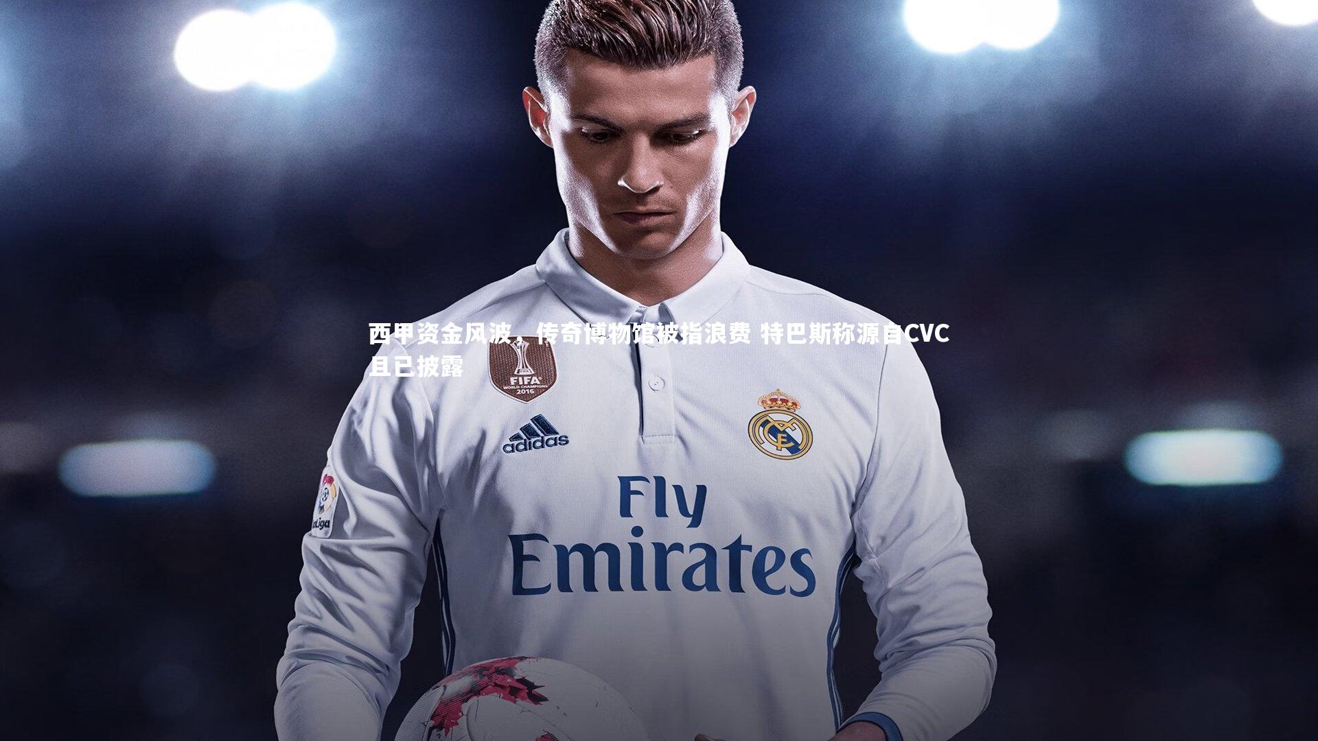 西甲资金风波,传奇博物馆被指浪费 特巴斯称源自CVC且已披露